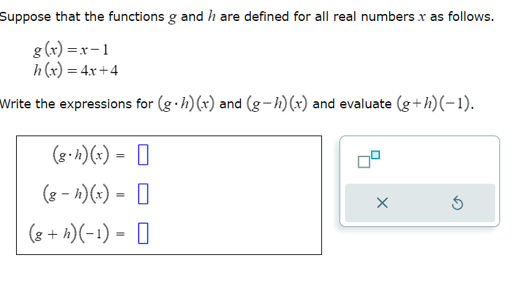 Suppose that the functions g and h are defined for all real numbers x as follows.
g(x)=x-1
h(x) = 4x+4
Write the expressions for (g.h) (x) and (g-h)(x) and evaluate (g+h)(-1).
(g.h)(x) =
(g- h)(x) =
(8 + h)(-1) = [
X
5