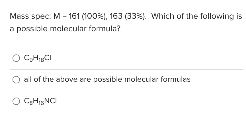 Mass spec: M = 161 (100%), 163 (33%). Which of the following is
a possible molecular formula?
C9H18CI
all of the above are possible molecular formulas
C3H16NCI
