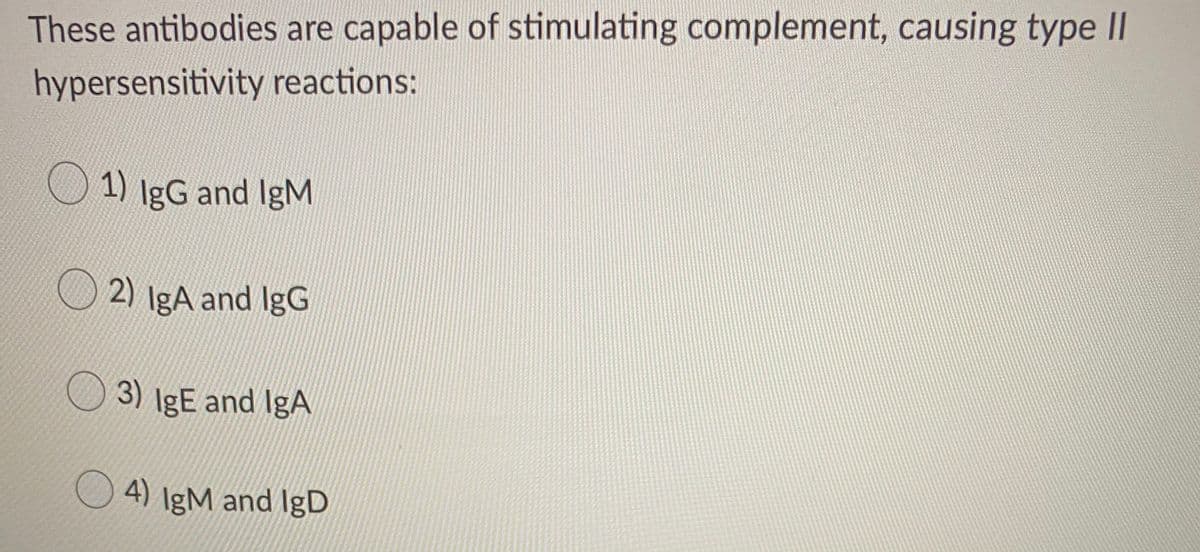 These antibodies are capable of stimulating complement, causing type II
hypersensitivity reactions:
1) IgG and IgM
2) IgA and IgG
3) IgE and IgA
4) IgM and IgD
