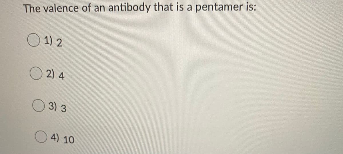 The valence of an antibody that is a pentamer is:
O 1) 2
O2) 4
O 3) 3
O4) 10

