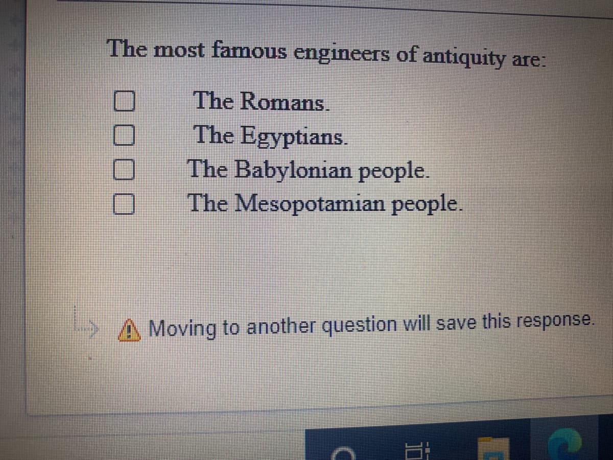 The most famous engineers of antiquity are:
The Romans.
The Egyptians.
The Babylonian people.
The Mesopotamian people.
PA Moving to another question will save this response.
J00
