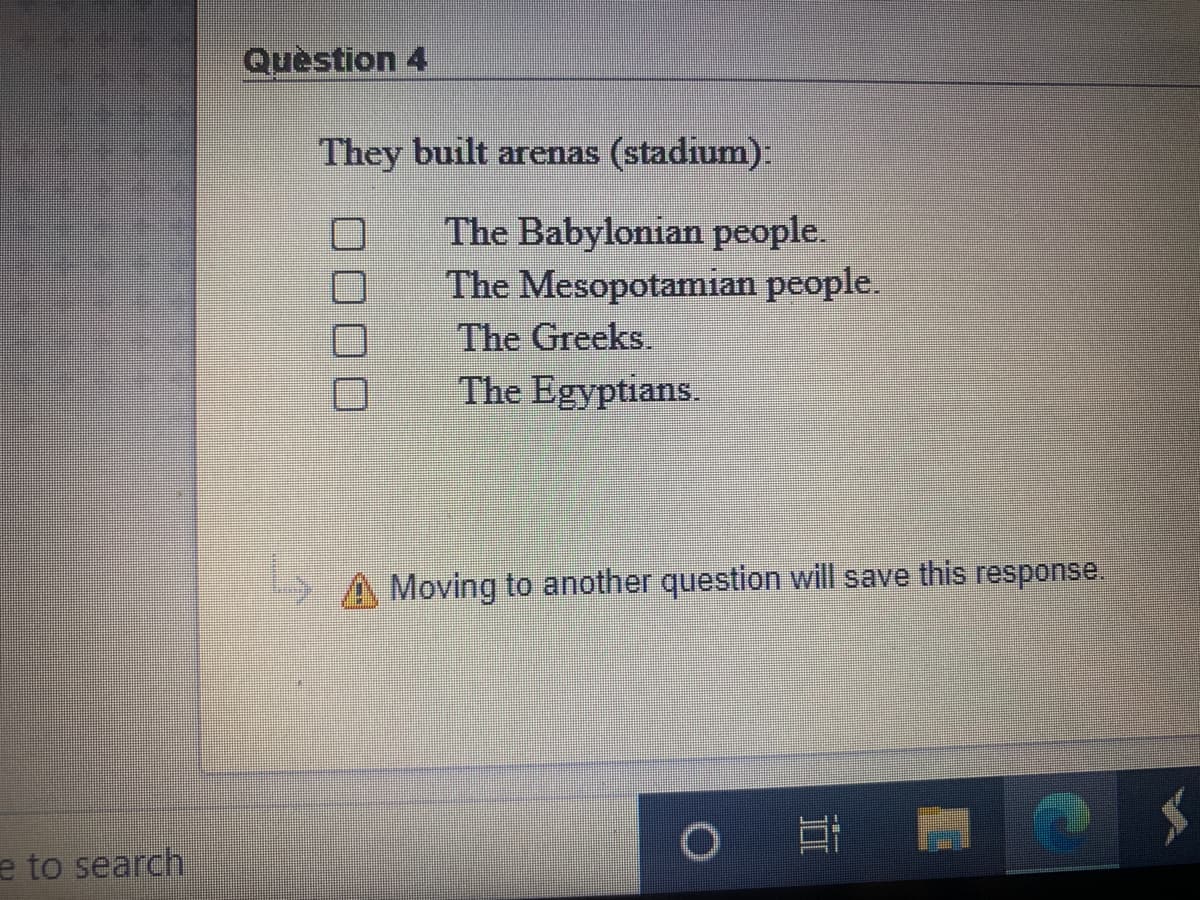 Question 4
They built arenas (stadium):
The Babylonian people.
The Mesopotamian people.
The Greeks.
The Egyptians.
Moving to another question will save this response.
e to search
