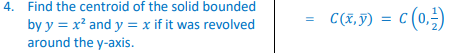 4. Find the centroid of the solid bounded
by y = x² and y = x if it was revolved
around the y-axis.
C(x, y) = c(0,²)