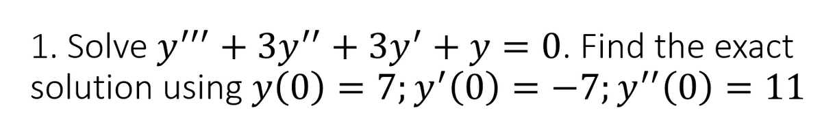 1. Solve y"" + 3y" + 3y' + y = 0. Find the exact
solution using y(0) = 7; y'(0) = −7; y″(0) = 11