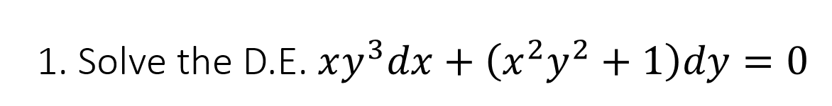 1. Solve the D.E. xy³ dx + (x²y² + 1)dy = 0