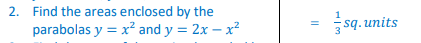 2. Find the areas enclosed by the
parabolas y = x² and y = 2x - x²
||
sq.units