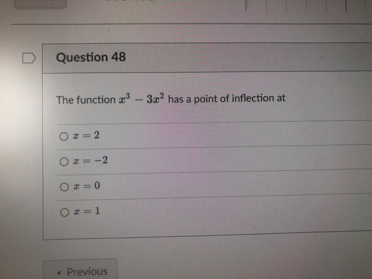 D
Question 48
The function ³ - 3x² has a point of inflection at
|
O z = 2
x = -2
O z = 0
O z = 1
< Previous