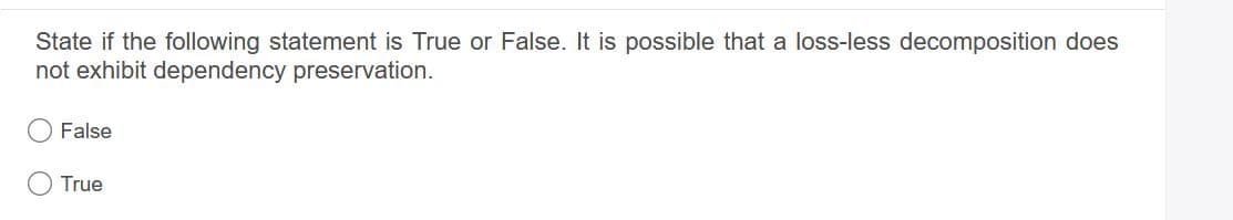 State if the following statement is True or False. It is possible that a loss-less decomposition does
not exhibit dependency preservation.
False
True
