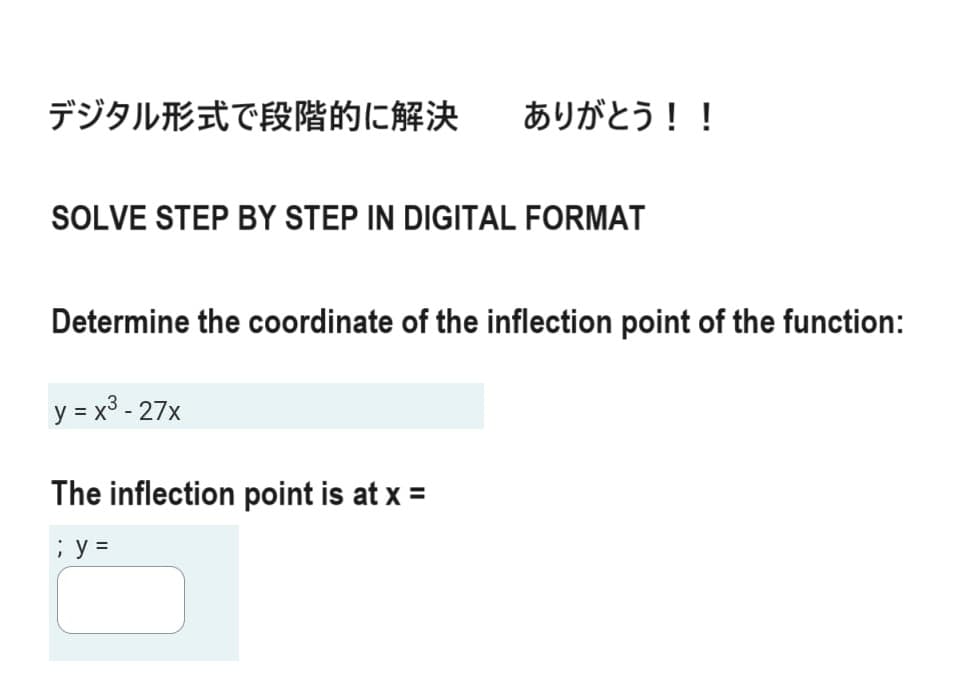 デジタル形式で段階的に解決
SOLVE STEP BY STEP IN DIGITAL FORMAT
ありがとう!!
Determine the coordinate of the inflection point of the function:
y = x3 -27x
The inflection point is at x =
;y=