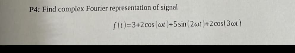 P4: Find complex Fourier representation of signal
f(t)=3+2 cos (wt)+5 sin (2wt) +2 cos (3wt)