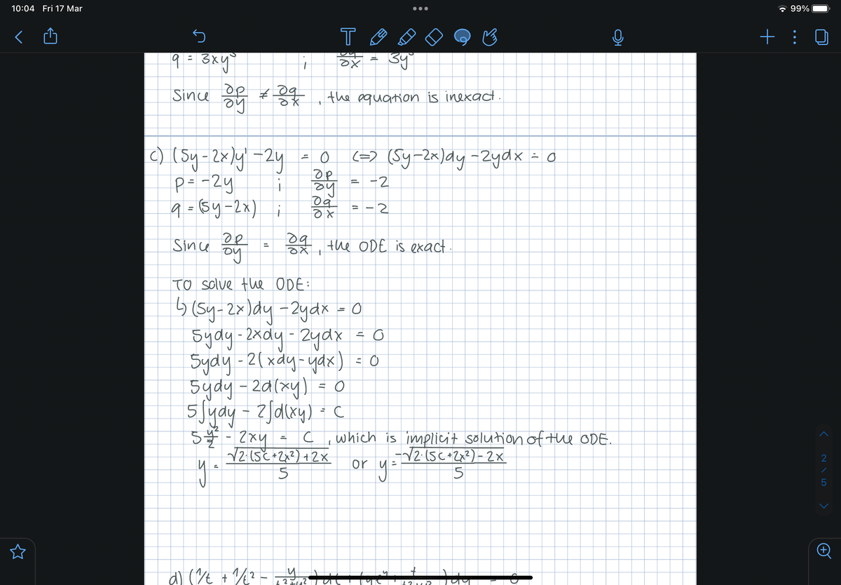 10:04 Fri 17 Mar
S
9 = 3xy
c) (Sy-2x)y -24
P = -24
i
9 = (sy-2x);
др
since oy
ду
Since of the equation is inexact
0p + 응웃
ду
=
52/²-2xy
y =
1
T
ох
ax
5ydy - 2d (xy) = 0
5 √ydy - 2fd(xy) = C
=
d) ( ^//t + 1/² - 24
To solve the ODE:
6) (Sy-2x)dy - 2ydx = 0
Sydy - 2xdy - 2ydx = 0
Sydy - 2 (xdy-yax) = 0
с
I
√2 (5+2x² + 2x
5
- 0 (=) (Sy-2x)dy -2ydx = 0
OP
by
09
2
=
82, the ODE is exact
3y⁰
-2
-2
●●●
or
which is implicit solution of the ODE.
-√2·(5C + 2x²) - 2x
5
y =
+212 199
99%
+:
>
215
+