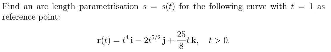 Find an arc length parametrisation s = s(t) for the following curve with t = 1 as
reference point:
r(t) = t¹i - 245/²j+² tk, t>0.
8