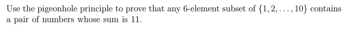 Use the pigeonhole principle to prove that any 6-element subset of {1, 2, ..., 10} contains
a pair of numbers whose sum is 11.