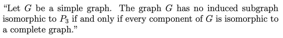 "Let G be a simple graph. The graph G has no induced subgraph
isomorphic to P3 if and only if every component of G is isomorphic to
a complete graph."