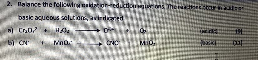 2. Balance the following oxidation-reduction equations. The reactions occur in acidic or
basic aqueous solutions, as indicated.
a) Cr20, +
H2O2
→ Cr*
(acidic)
b) CN
Mn0.
CNO
MnOz
(basic)
(11)
