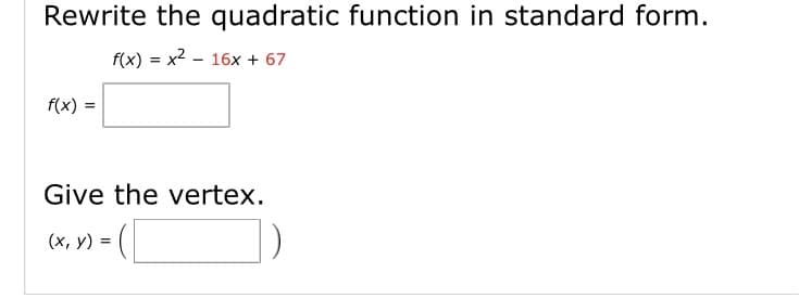 Rewrite the quadratic function in standard form.
f(x) = x2 – 16x + 67
f(x) =
Give the vertex.
(х, у) 3D
%3D
