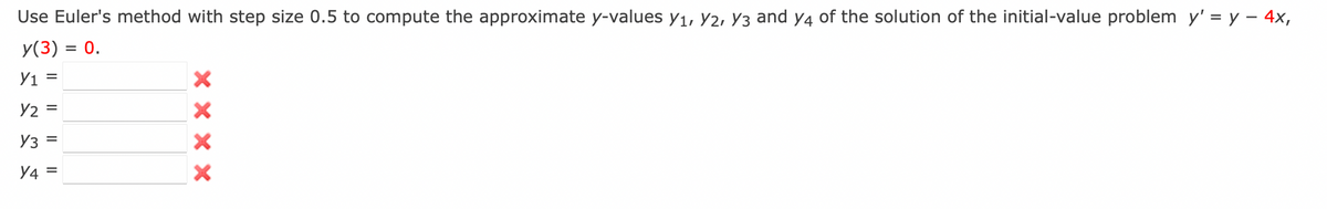 Use Euler's method with step size 0.5 to compute the approximate y-values Y₁, Y2, Y3 and y4 of the solution of the initial-value problem y' = y - 4x,
y(3) = 0.
Y1 =
Y2 =
Y3 =
Y4=
XX