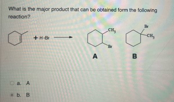 What is the major product that can be obtained form the following
reaction?
O a. A
b. B
+ H-Br
Br
CH3
CH
A
Br
B