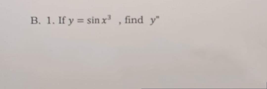 B. 1. If y = sin x³ , find y"
