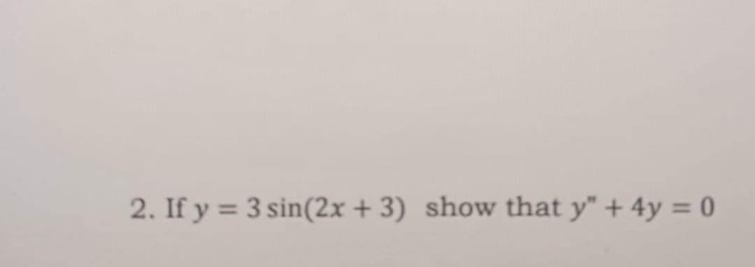 2. If y = 3 sin(2x + 3) show that y" + 4y = 0
