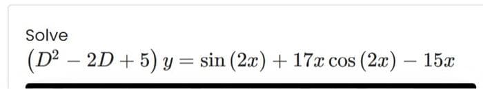 Solve
(D² - 2D + 5) y = sin (2x) + 17x cos (2x) – 15x