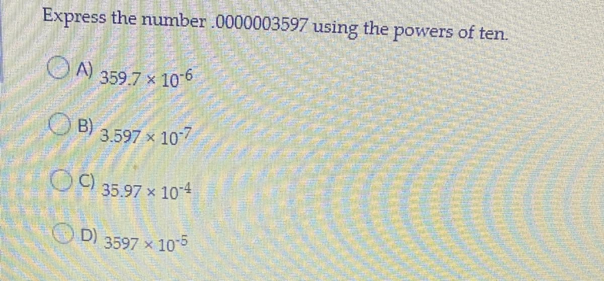 Express the number 0000003597 using the powers of ten
OA 359.7 × 105
OB)
3.597 x 107
C)
35.97 x 10 4
D)
3597 x 105
