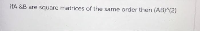 ifA &B are square matrices of the same order then (AB)^(2)