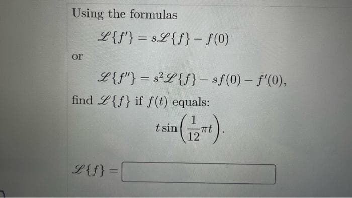 Using the formulas
or
L{f}=$L{f} - ƒ(0)
L{f"}=s²L{f} - sf(0) = f'(0),
find L{f} if f(t) equals:
1
t sin
L{f} =
-πt
12