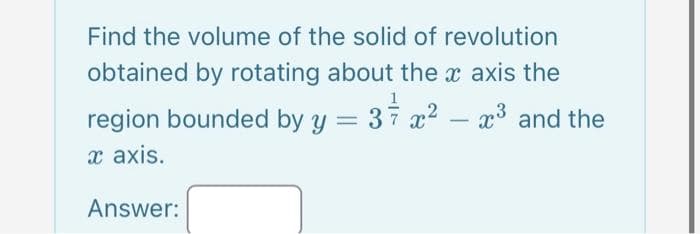 Find the volume of the solid of revolution
obtained by rotating about the x axis the
region bounded by y = 3x² - x³ and the
1
x axis.
Answer: