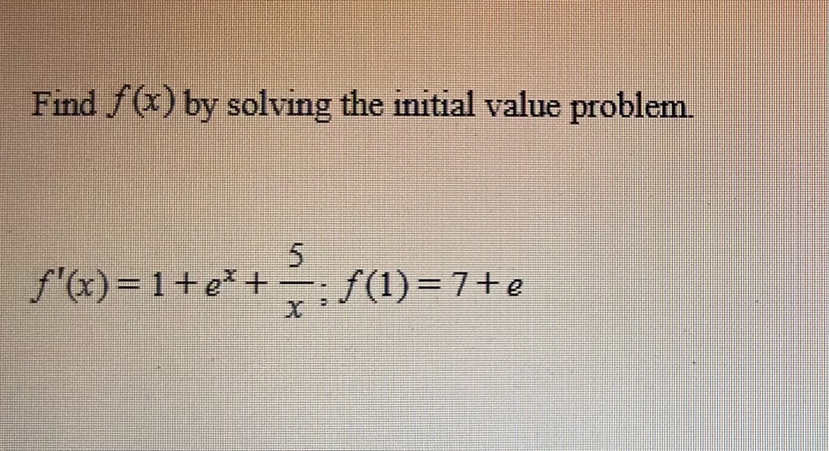 Find f(x) by solving the initial value problem.
5
f'(x)=1+e+−
*+; ; ƒ(1)= 7+e