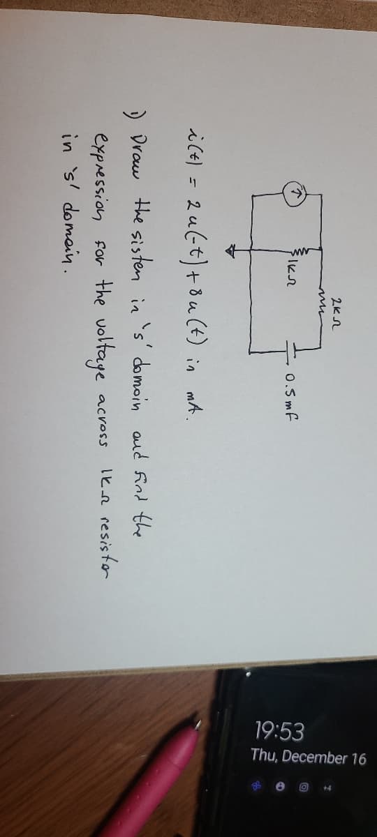 19:53
Thu, December 16
0.5 mf
ile) = 2ul-t)+8u (t) in mt,
) Draw the sisten in 's' domoin aud find the
expression for the voltaye
in s' domain.
across
lke resistor
