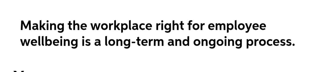 Making the workplace right for employee
wellbeing is a long-term and ongoing process.
