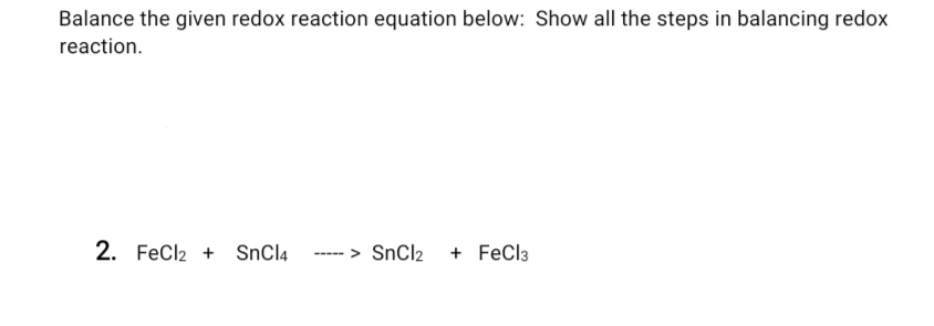 Balance the given redox reaction equation below: Show all the steps in balancing redox
reaction.
2. FeCl2 + SnCl4
> SnCl2 + FeCl3
-----
