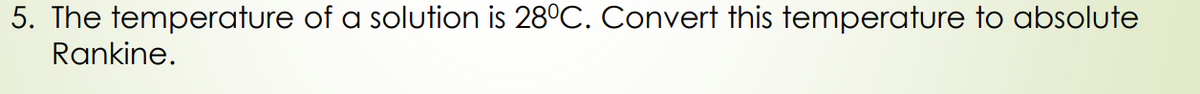 5. The temperature of a solution is 28°C. Convert this temperature to absolute
Rankine.
