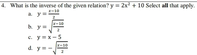 4. What is the inverse of the given relation? y = 2x² + 10 Select all that apply.
х-10
а. у 3
2
x-10
b. у 3
2
с. у%3D х — 5
x-10
d. y =-.
2
