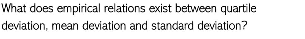 What does empirical relations exist between quartile
deviation, mean deviation and standard deviation?