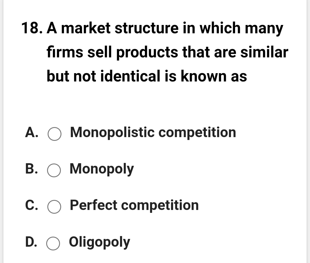 18. A market structure in which many
firms sell products that are similar
but not identical is known as
A.
Monopolistic competition
B. O Monopoly
C. O Perfect competition
D. O Oligopoly
