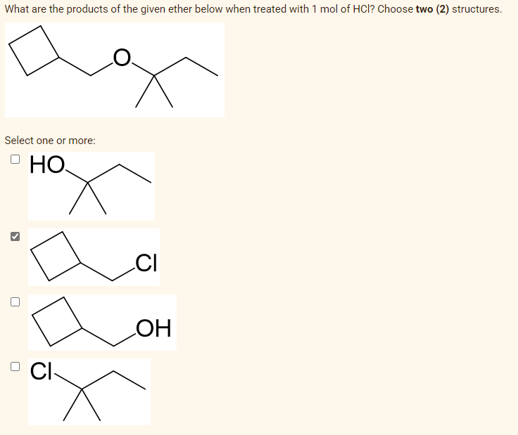 What are the products of the given ether below when treated with 1 mol of HCl? Choose two (2) structures.
Select one or more:
о но
П
CI-
CI
ОН