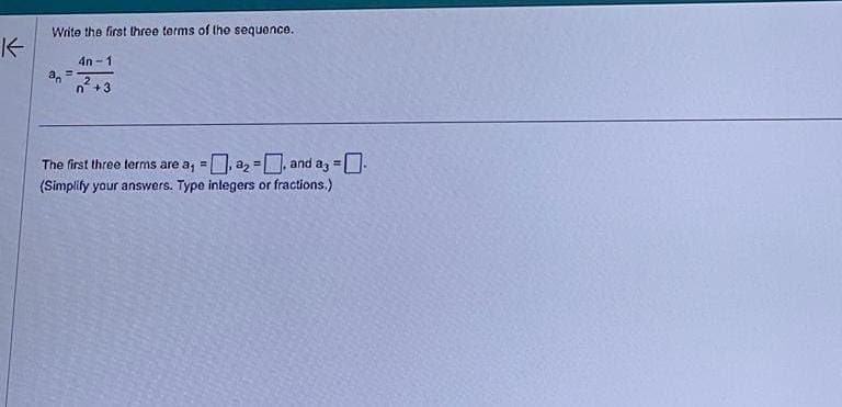 ✓
Write the first three terms of the sequence.
4n-1
2
n +3
an =
The first three terms are a, - a₂ =. and a3 = -
(Simplify your answers. Type integers or fractions.)