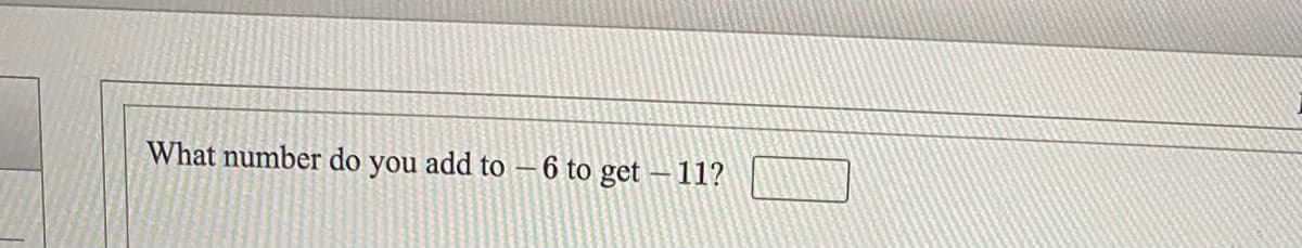 What number do you add to –6 to get
11?
