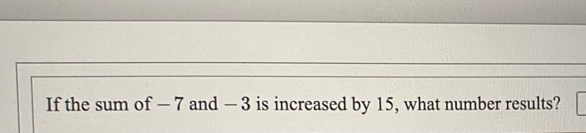 If the sum of - 7 and -3 is increased by 15, what number results?
