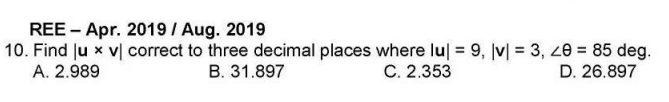 REE - Apr. 2019/ Aug. 2019
10. Find Ju x v| correct to three decimal places where lu| = 9, Jv| = 3, 20 = 85 deg.
A. 2.989
B. 31.897
C. 2.353
D. 26.897
