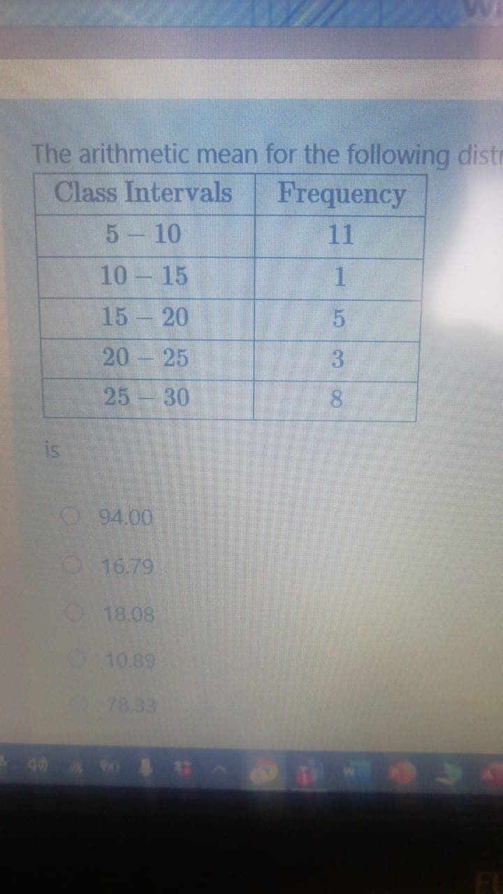 The arithmetic mean for the following distr
Class Intervals
Frequency
5 10
11
10 15
15 20
20 25
25 30
8
is
O94.00
O16.79
18.08
10.89
78,33
