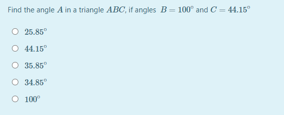 Find the angle A in a triangle ABC, if angles B = 100° and C = 44.15°
O 25.85°
O 44.15°
O 35.85°
O 34.85°
O 100°
