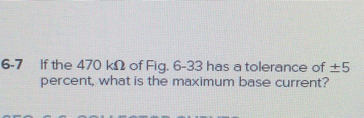 6-7
If the 470 kn of Fig. 6-33 has a tolerance of +5
percent, what is the maximum base current?
