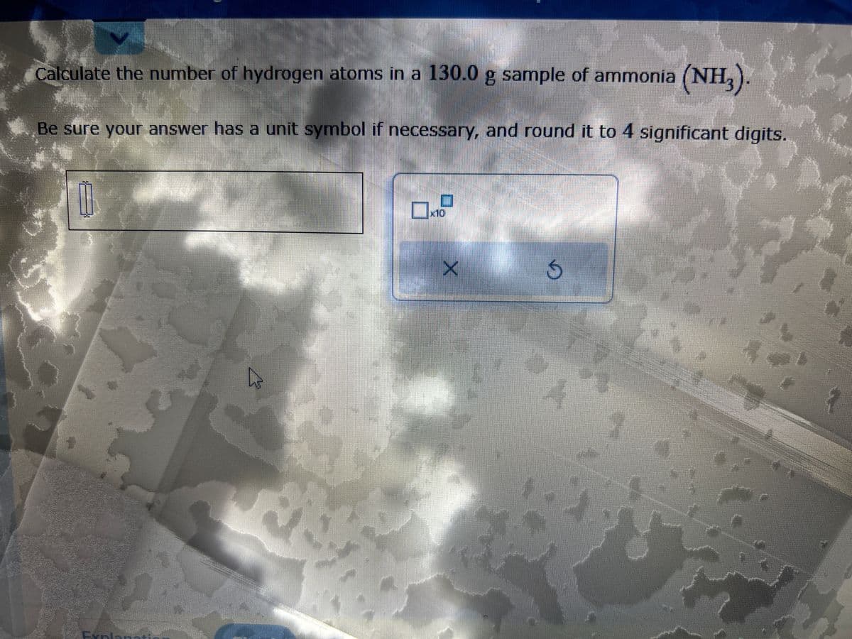 Calculate the number of hydrogen atoms in a 130.0 g sample of ammonia (NH₂). ES
Be sure your answer has a unit symbol if necessary, and round it to 4 significant digits.
f
0
D
O
x10
X
G