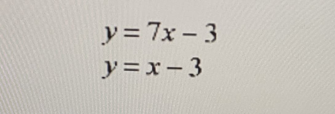 y= 7x- 3
y=x-3
