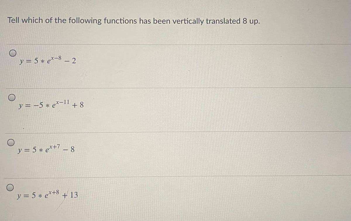 Tell which of the following functions has been vertically translated 8 up.
y = 5 * e*-8 - 2
y = -5 * e*-1" + 8
y = 5 * e*+7 _ 8
y = 5 * e*+8 + 13
x+8
