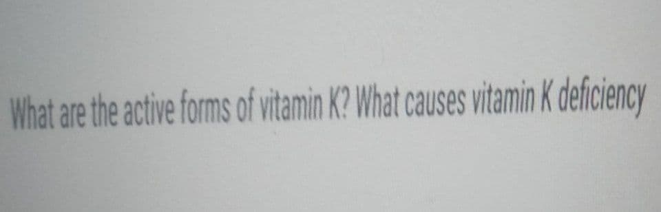 What are the active forms of vitamin K? What causes vitamin K deficiency
