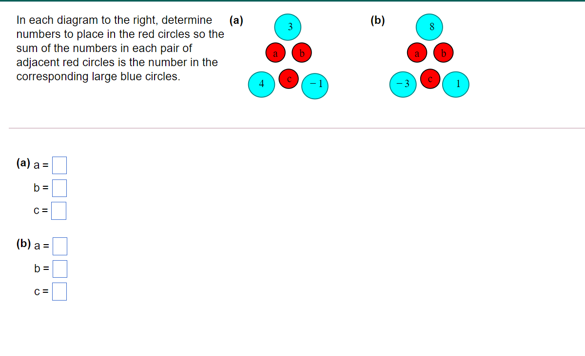 In each diagram to the right, determine
numbers to place in the red circles so the
sum of the numbers in each pair of
adjacent red circles is the number in the
corresponding large blue circles.
(a)
(b)
8
b
(а) а 3D
b =
C =
(b) а 3
b =
C =
